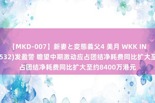 【MKD-007】新妻と変態義父4 美月 WKK INTL (HOLD)(00532)发盈警 瞻望中期激动应占团结净耗费同比扩大至约8400万港元