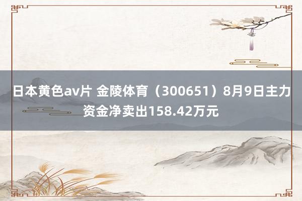 日本黄色av片 金陵体育（300651）8月9日主力资金净卖出158.42万元