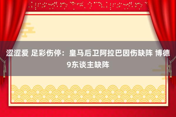 涩涩爱 足彩伤停：皇马后卫阿拉巴因伤缺阵 博德9东谈主缺阵