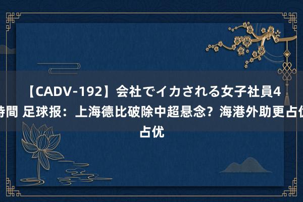 【CADV-192】会社でイカされる女子社員4時間 足球报：上海德比破除中超悬念？海港外助更占优