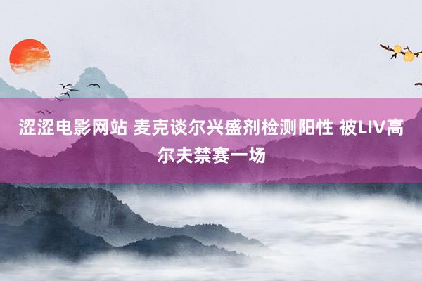 涩涩电影网站 麦克谈尔兴盛剂检测阳性 被LIV高尔夫禁赛一场