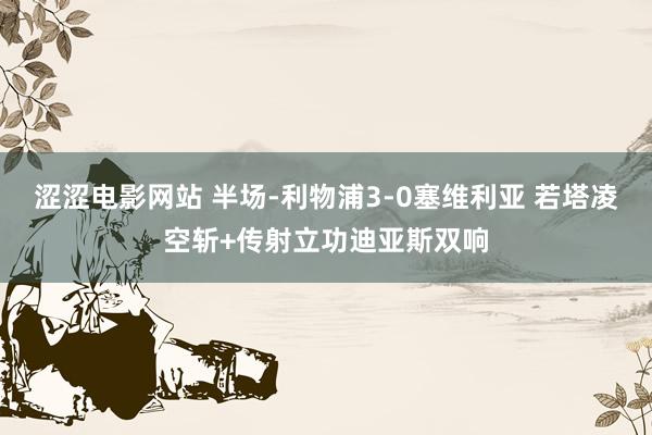 涩涩电影网站 半场-利物浦3-0塞维利亚 若塔凌空斩+传射立功迪亚斯双响