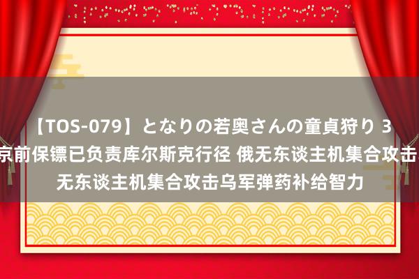 【TOS-079】となりの若奥さんの童貞狩り 3 美月 俄议员：普京前保镖已负责库尔斯克行径 俄无东谈主机集合攻击乌军弹药补给智力