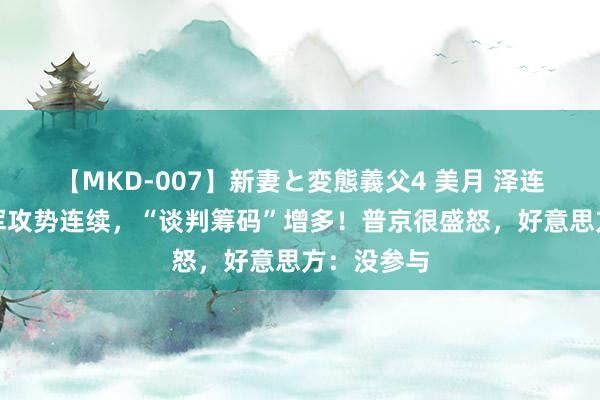 【MKD-007】新妻と変態義父4 美月 泽连斯基：乌军攻势连续，“谈判筹码”增多！普京很盛怒，好意思方：没参与