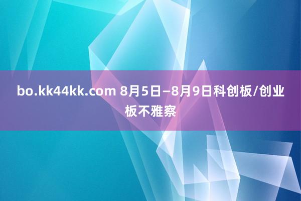 bo.kk44kk.com 8月5日—8月9日科创板/创业板不雅察