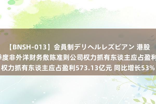 【BNSH-013】会員制デリヘルレズビアン 港股公告掘金 | 腾讯控股二季度非外洋财务敷陈准则公司权力抓有东谈主应占盈利573.13亿元 同比增长53%