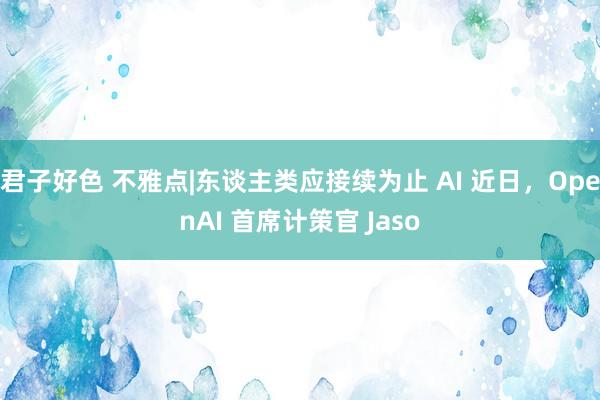 君子好色 不雅点|东谈主类应接续为止 AI 近日，OpenAI 首席计策官 Jaso