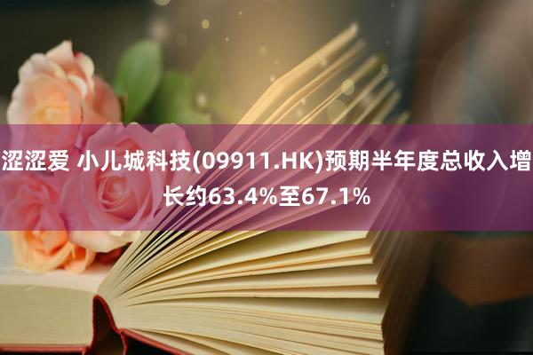 涩涩爱 小儿城科技(09911.HK)预期半年度总收入增长约63.4%至67.1%