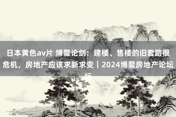 日本黄色av片 博鳌论剑：建楼、售楼的旧套路很危机，房地产应该求新求变｜2024博鳌房地产论坛