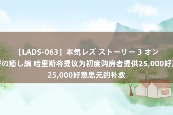 【LADS-063】本気レズ ストーリー 3 オンナだけの秘密の癒し編 哈里斯将提议为初度购房者提供25，000好意思元的补救