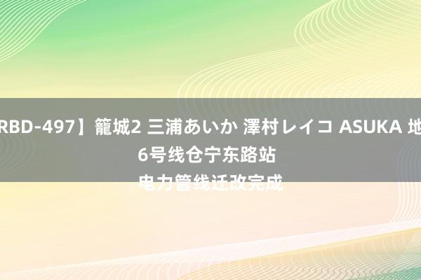 【RBD-497】籠城2 三浦あいか 澤村レイコ ASUKA 地铁6号线仓宁东路站
电力管线迁改完成