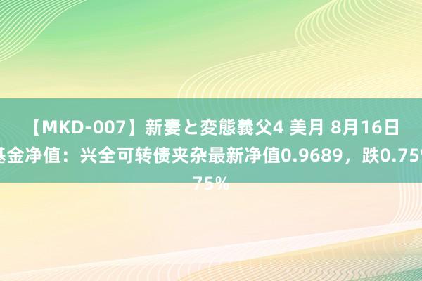 【MKD-007】新妻と変態義父4 美月 8月16日基金净值：兴全可转债夹杂最新净值0.9689，跌0.75%