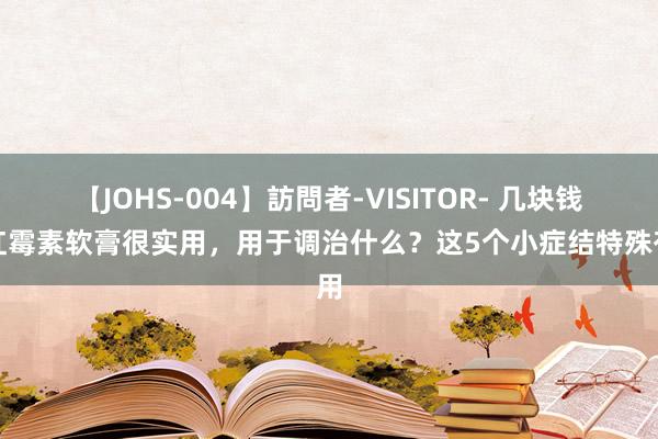 【JOHS-004】訪問者-VISITOR- 几块钱的红霉素软膏很实用，用于调治什么？这5个小症结特殊有用