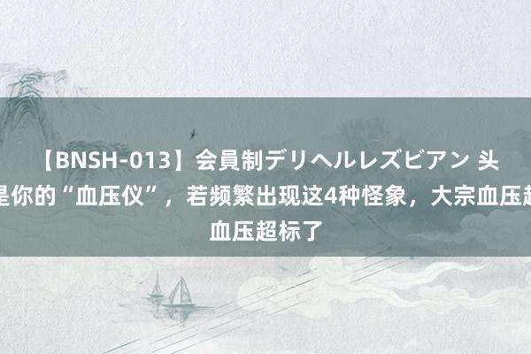 【BNSH-013】会員制デリヘルレズビアン 头部便是你的“血压仪”，若频繁出现这4种怪象，大宗血压超标了