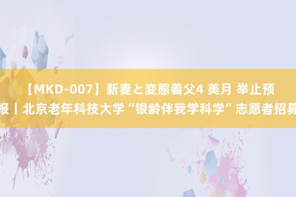 【MKD-007】新妻と変態義父4 美月 举止预报丨北京老年科技大学“银龄伴我学科学”志愿者招募