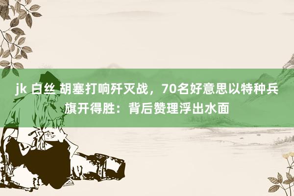 jk 白丝 胡塞打响歼灭战，70名好意思以特种兵旗开得胜：背后赞理浮出水面