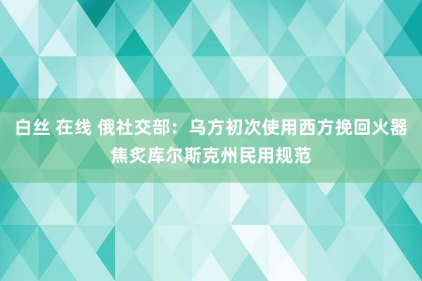 白丝 在线 俄社交部：乌方初次使用西方挽回火器焦炙库尔斯克州民用规范