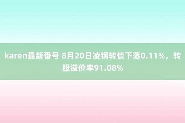 karen最新番号 8月20日凌钢转债下落0.11%，转股溢价率91.08%