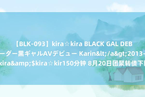 【BLK-093】kira☆kira BLACK GAL DEBUT 元・有名球団チアリーダー黒ギャルAVデビュー Karin</a>2013-04-19kira☆kira&$kira☆kir150分钟 8月20日团聚转债下降1.62%，转股溢价率67.95%