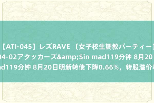 【ATI-045】レズRAVE 〔女子校生調教パーティー〕</a>2005-04-02アタッカーズ&$in mad119分钟 8月20日明新转债下降0.66%，转股溢价率80.67%