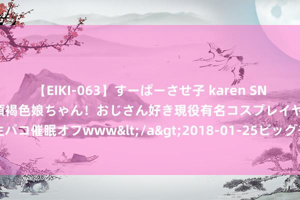 【EIKI-063】すーぱーさせ子 karen SNS炎上騒動でお馴染みのハーフ顔褐色娘ちゃん！おじさん好き現役有名コスプレイヤーの妊娠中出し生パコ催眠オフwww</a>2018-01-25ビッグモーカル&$EIKI119分钟 苦求成为饷店的一员