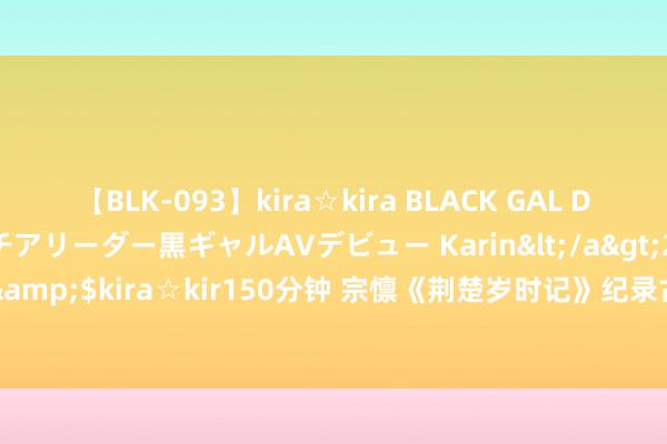 【BLK-093】kira☆kira BLACK GAL DEBUT 元・有名球団チアリーダー黒ギャルAVデビュー Karin</a>2013-04-19kira☆kira&$kira☆kir150分钟 宗懔《荆楚岁时记》纪录古代正月十五习俗：祭门祭户、迎祀紫姑