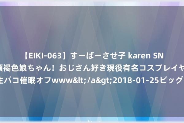 【EIKI-063】すーぱーさせ子 karen SNS炎上騒動でお馴染みのハーフ顔褐色娘ちゃん！おじさん好き現役有名コスプレイヤーの妊娠中出し生パコ催眠オフwww</a>2018-01-25ビッグモーカル&$EIKI119分钟 吃货界的“天花板”，仅凭一东说念主吃穷一个国，埃及国王有多离谱？