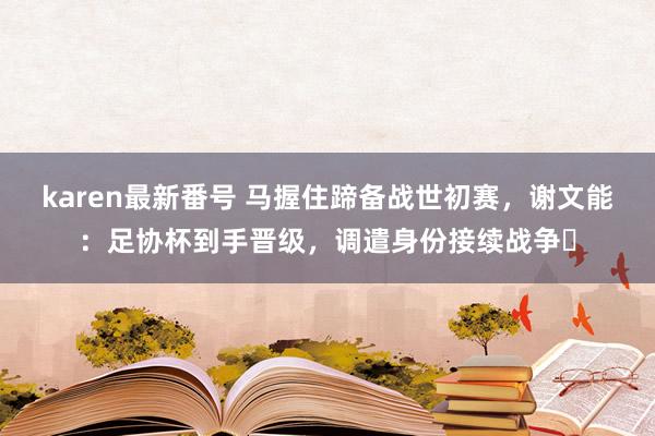 karen最新番号 马握住蹄备战世初赛，谢文能：足协杯到手晋级，调遣身份接续战争✌