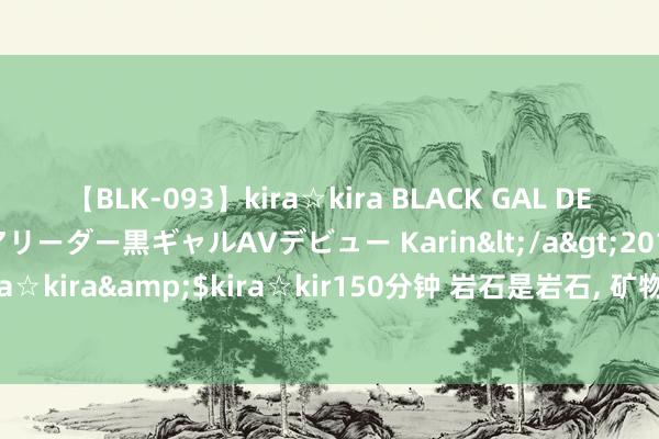 【BLK-093】kira☆kira BLACK GAL DEBUT 元・有名球団チアリーダー黒ギャルAVデビュー Karin</a>2013-04-19kira☆kira&$kira☆kir150分钟 岩石是岩石， 矿物是矿物? 它们到底有啥不不异