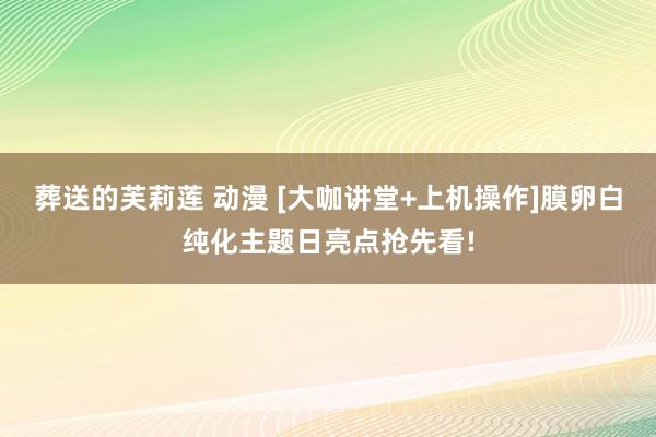 葬送的芙莉莲 动漫 [大咖讲堂+上机操作]膜卵白纯化主题日亮点抢先看!