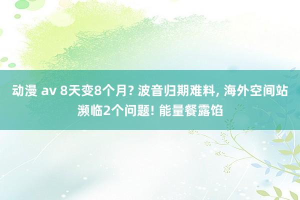 动漫 av 8天变8个月? 波音归期难料， 海外空间站濒临2个问题! 能量餐露馅