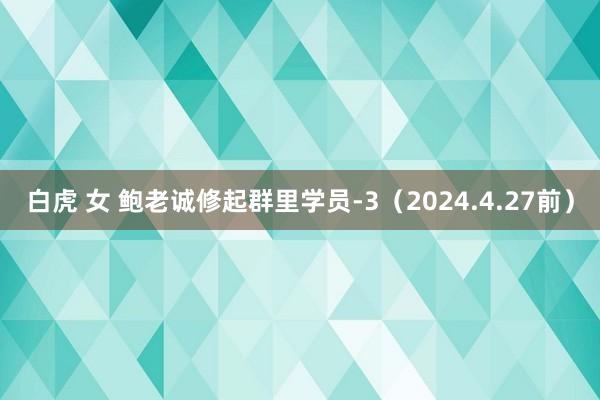 白虎 女 鲍老诚修起群里学员-3（2024.4.27前）