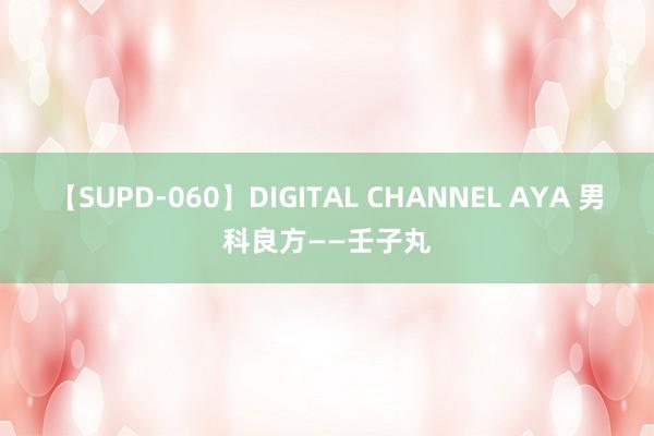 【SUPD-060】DIGITAL CHANNEL AYA 男科良方——壬子丸