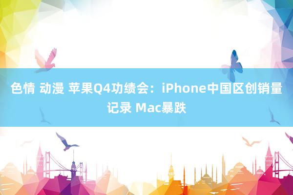 色情 动漫 苹果Q4功绩会：iPhone中国区创销量记录 Mac暴跌