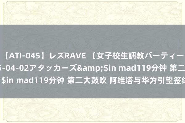 【ATI-045】レズRAVE 〔女子校生調教パーティー〕</a>2005-04-02アタッカーズ&$in mad119分钟 第二大鼓吹 阿维塔与华为引望签约完成