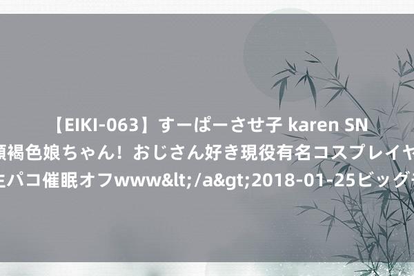 【EIKI-063】すーぱーさせ子 karen SNS炎上騒動でお馴染みのハーフ顔褐色娘ちゃん！おじさん好き現役有名コスプレイヤーの妊娠中出し生パコ催眠オフwww</a>2018-01-25ビッグモーカル&$EIKI119分钟 早盘：好意思股涨跌不一 说念指小幅下滑