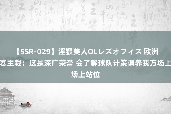 【SSR-029】淫猥美人OLレズオフィス 欧洲杯决赛主裁：这是深广荣誉 会了解球队计策调养我方场上站位