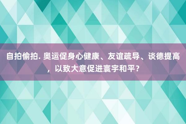 自拍偷拍. 奥运促身心健康、友谊疏导、谈德提高，以致大意促进寰宇和平？