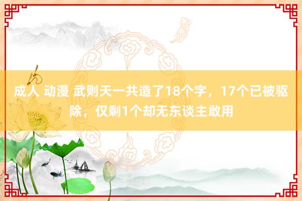 成人 动漫 武则天一共造了18个字，17个已被驱除，<a href=