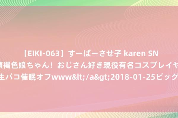 【EIKI-063】すーぱーさせ子 karen SNS炎上騒動でお馴染みのハーフ顔褐色娘ちゃん！おじさん好き現役有名コスプレイヤーの妊娠中出し生パコ催眠オフwww</a>2018-01-25ビッグモーカル&$EIKI119分钟 他一旦登帝，我竟然被封了贵妃，一个傀儡辛苦不听话就换了