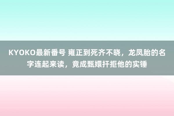 KYOKO最新番号 雍正到死齐不晓，龙凤胎的名字连起来读，竟成甄嬛扞拒他的实锤