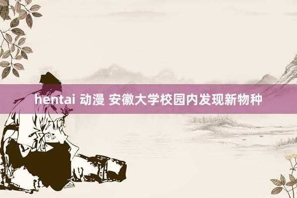 hentai 动漫 安徽大学校园内发现新物种