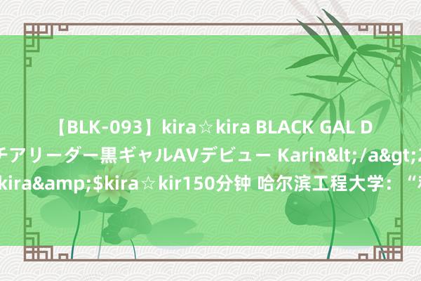 【BLK-093】kira☆kira BLACK GAL DEBUT 元・有名球団チアリーダー黒ギャルAVデビュー Karin</a>2013-04-19kira☆kira&$kira☆kir150分钟 哈尔滨工程大学：“科研作念在何处，党旗就扎根何处”