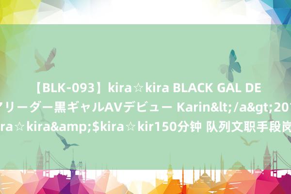 【BLK-093】kira☆kira BLACK GAL DEBUT 元・有名球団チアリーダー黒ギャルAVデビュー Karin</a>2013-04-19kira☆kira&$kira☆kir150分钟 队列文职手段岗是聘请制吗? 需要签公约吗?