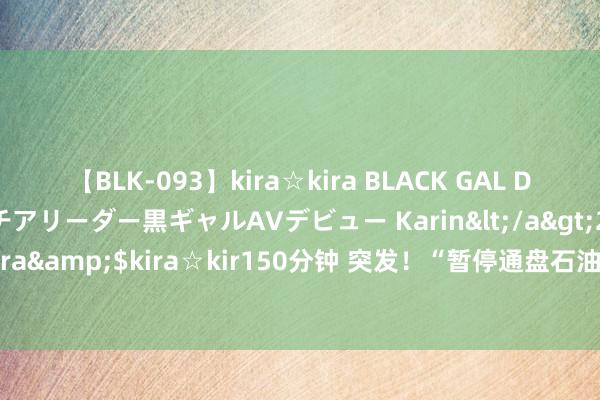 【BLK-093】kira☆kira BLACK GAL DEBUT 元・有名球団チアリーダー黒ギャルAVデビュー Karin</a>2013-04-19kira☆kira&$kira☆kir150分钟 突发！“暂停通盘石油出口” 这国刚刚晓谕！油价直线拉升