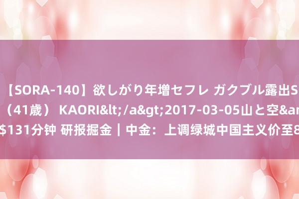 【SORA-140】欲しがり年増セフレ ガクブル露出SEX かおりサン（41歳） KAORI</a>2017-03-05山と空&$131分钟 研报掘金｜中金：上调绿城中国主义价至8.3港元 防守“跑赢行业”评级