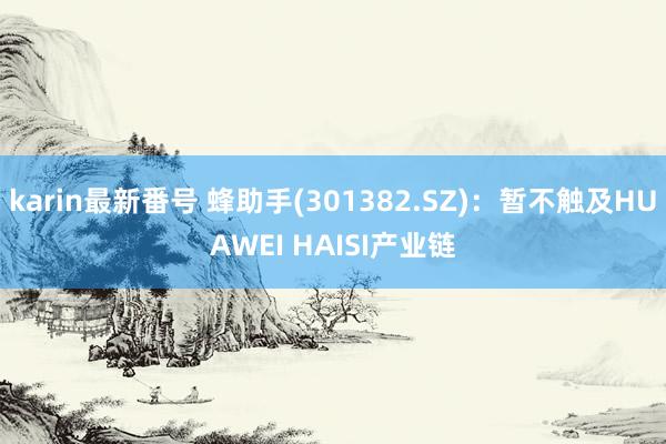 karin最新番号 蜂助手(301382.SZ)：暂不触及HUAWEI HAISI产业链