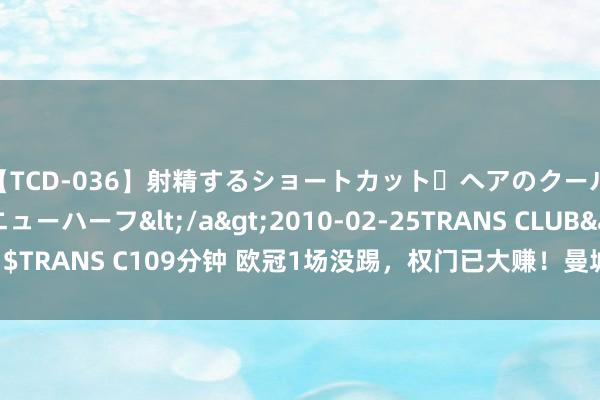 【TCD-036】射精するショートカット・ヘアのクールビューティ・ニューハーフ</a>2010-02-25TRANS CLUB&$TRANS C109分钟 欧冠1场没踢，权门已大赚！曼城6436万第1，皇马跌至第5