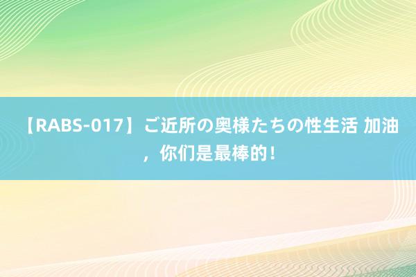 【RABS-017】ご近所の奥様たちの性生活 加油，<a href=