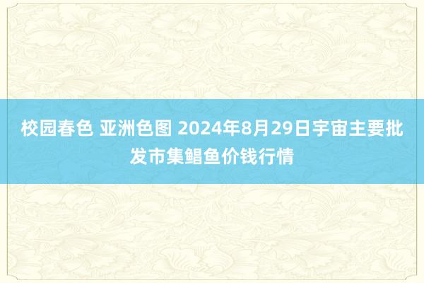 校园春色 亚洲色图 2024年8月29日宇宙主要批发市集鲳鱼价钱行情